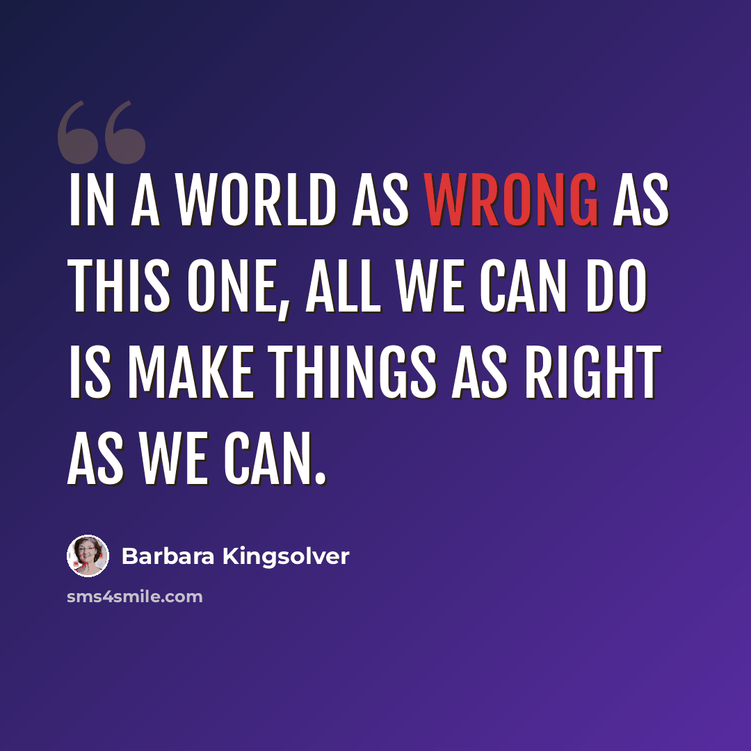 “In a world as wrong as this one, all we can do is make things as right as we can.” quote by Barbara Kingsolver