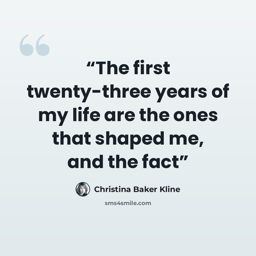 “The first twenty-three years of my life are the ones that shaped me, and the fact” quote by Christina Baker Kline