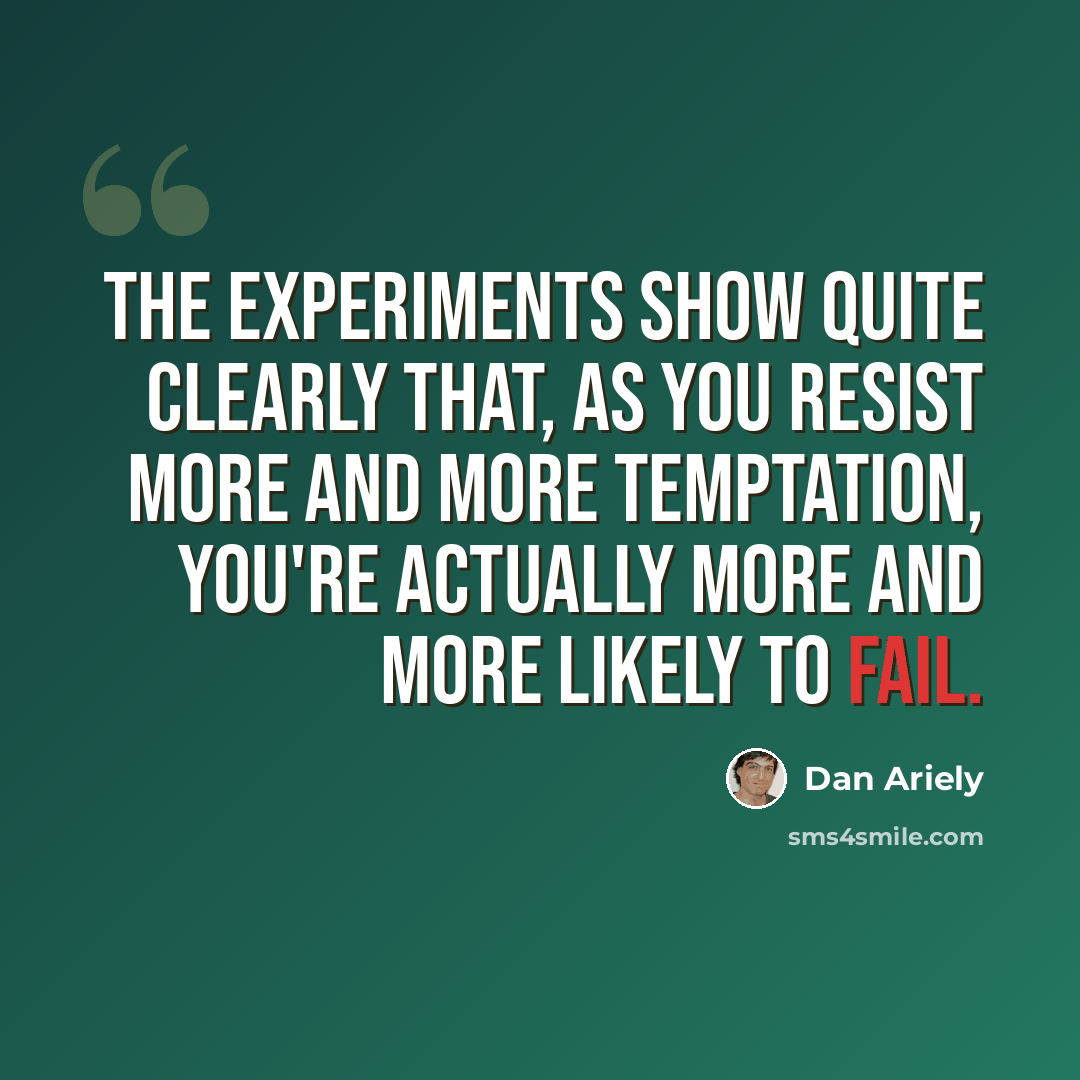 “The experiments show quite clearly that, as you resist more and more temptation, you're actually more and more likely to fail.” quote by Dan Ariely