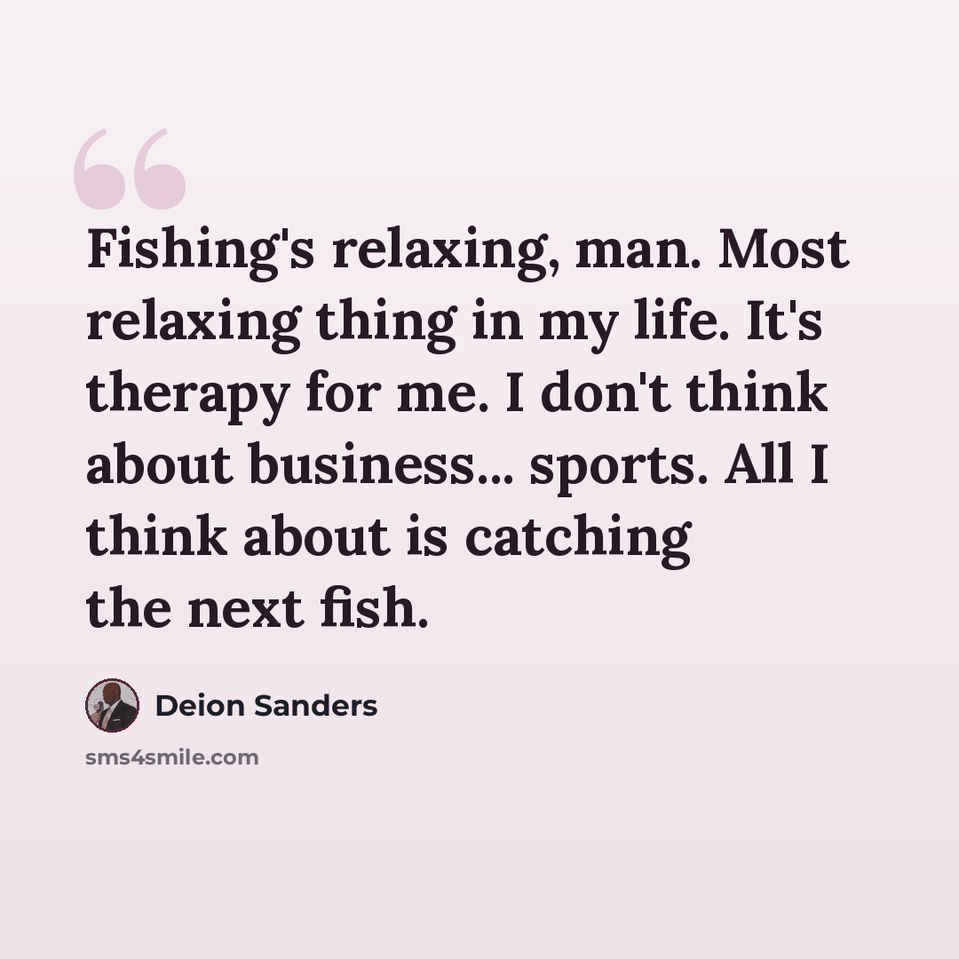 “Fishing's relaxing, man. Most relaxing thing in my life. It's therapy for me. I don't think about business... sports. All I think about is catching the next fish.” quote by Deion Sanders