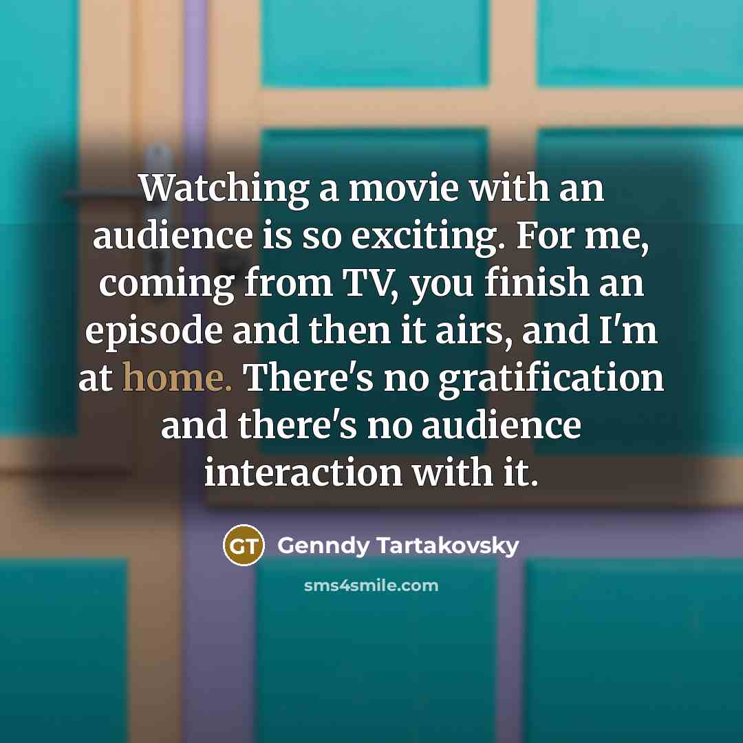 “Watching a movie with an audience is so exciting. For me, coming from TV, you finish an episode and then it airs, and I'm at home. There's no gratification and there's no audience interaction with it.” quote by Genndy Tartakovsky