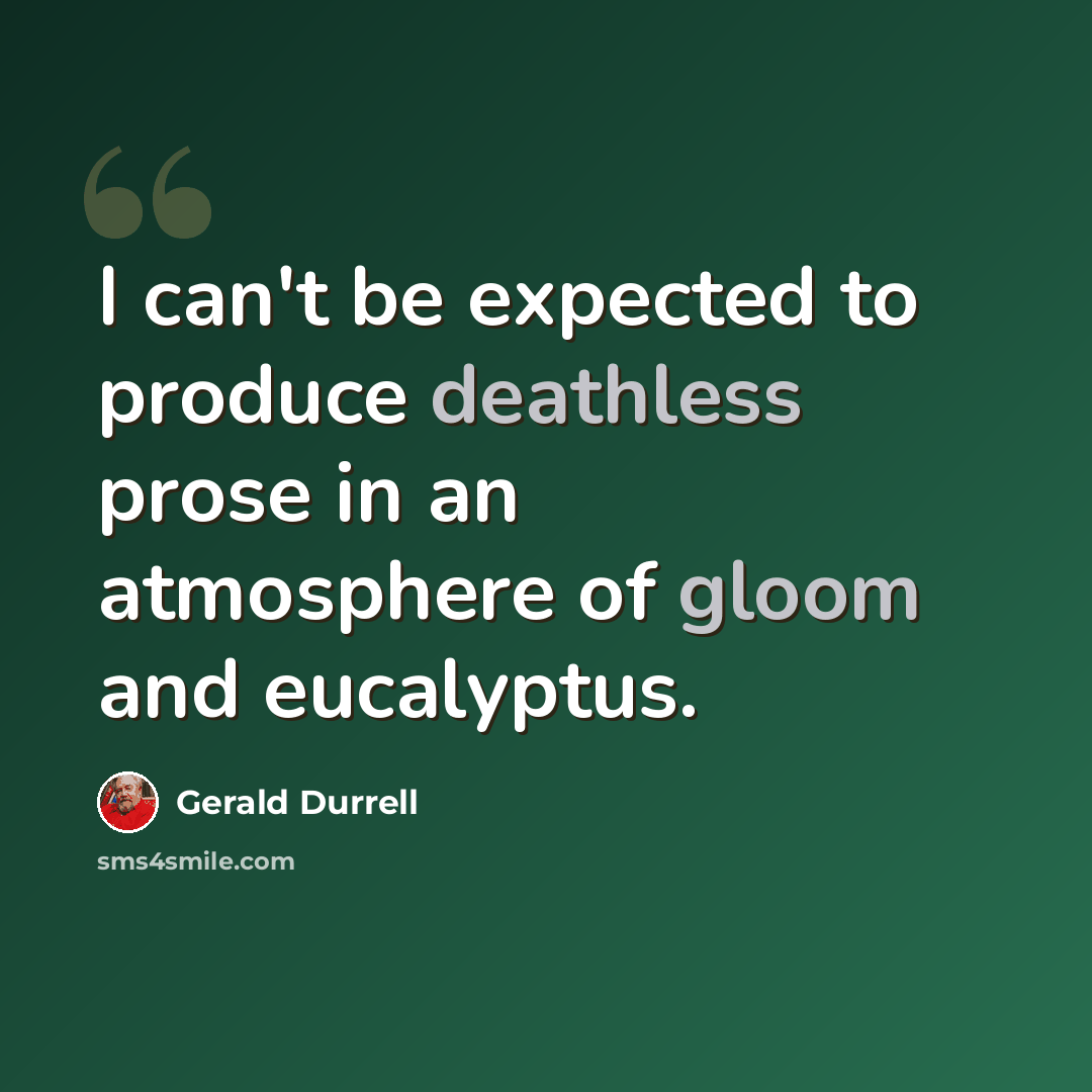 “I can't be expected to produce deathless prose in an atmosphere of gloom and eucalyptus.” quote by Gerald Durrell