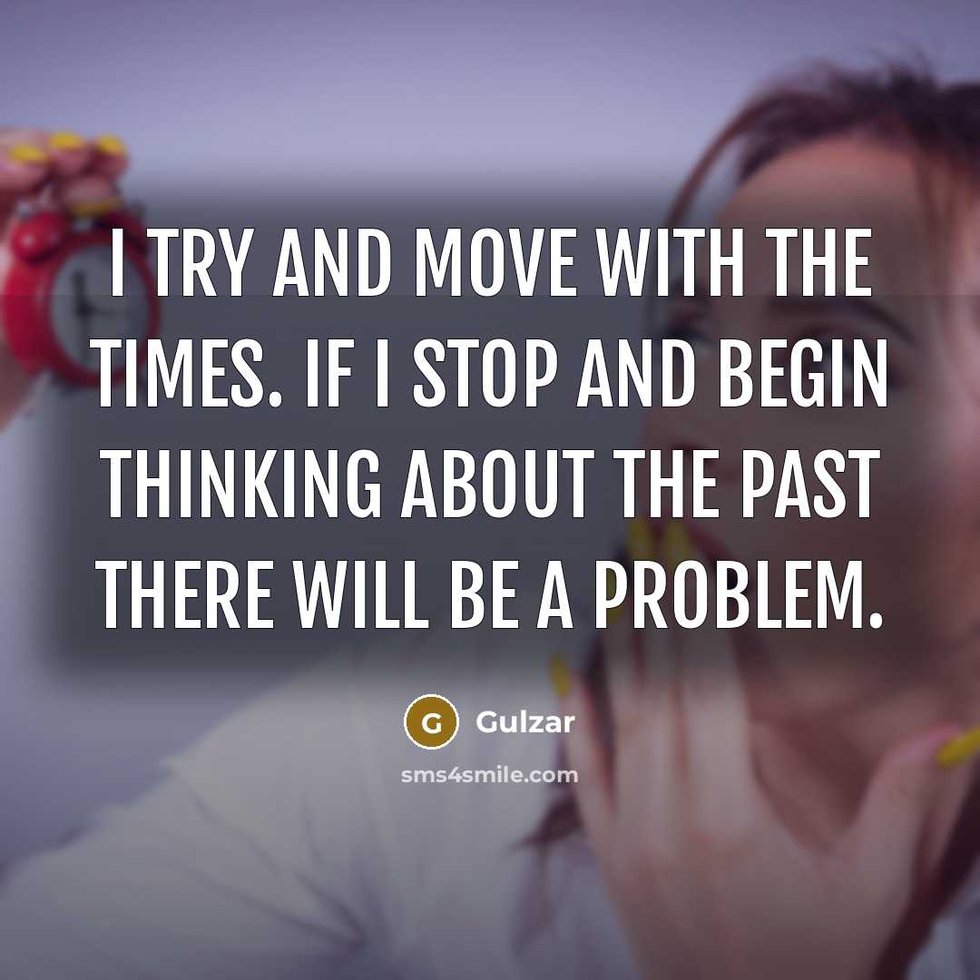 “I try and move with the times. If I stop and begin thinking about the past there will be a problem.” quote by Gulzar