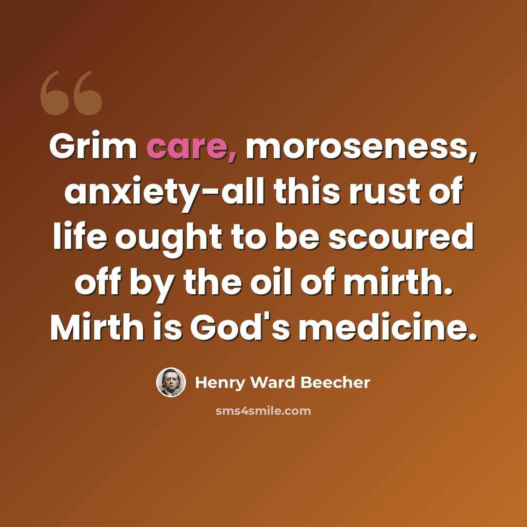 “Grim care, moroseness, anxiety-all this rust of life ought to be scoured off by the oil of mirth. Mirth is God's medicine.” quote by Henry Ward Beecher
