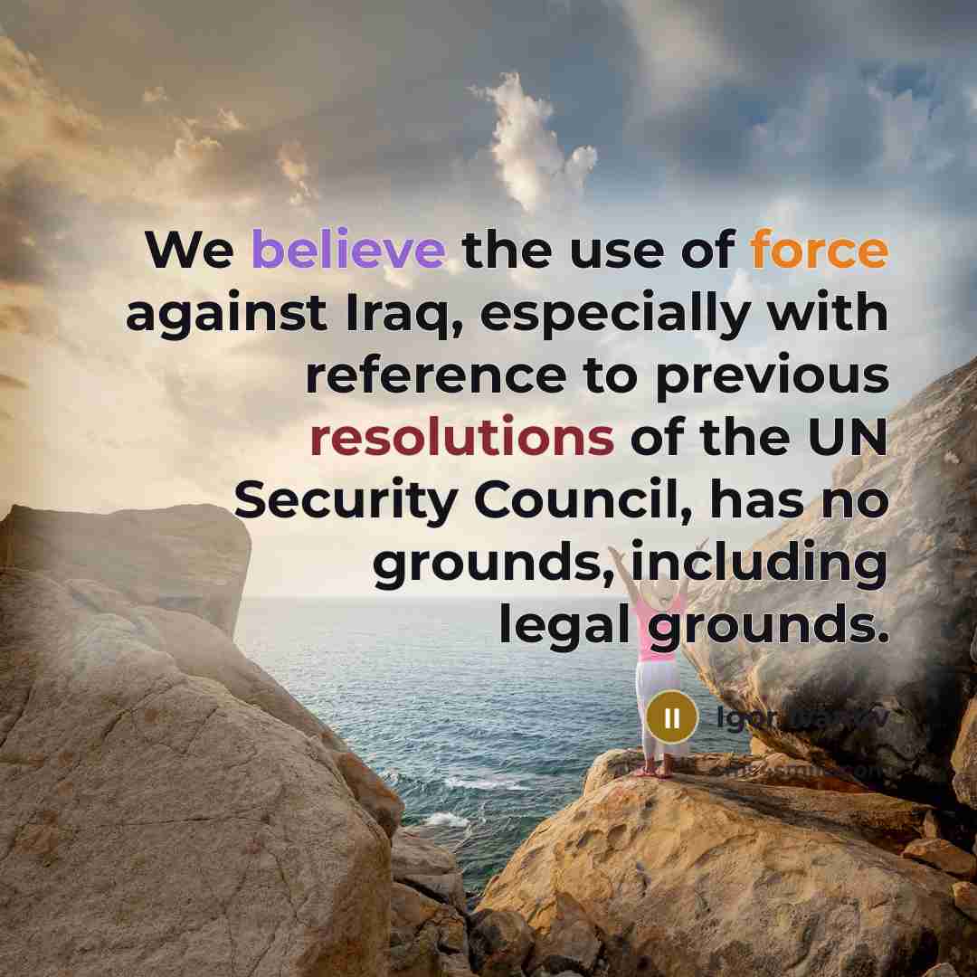 “We believe the use of force against Iraq, especially with reference to previous resolutions of the UN Security Council, has no grounds, including legal grounds.” quote by Igor Ivanov