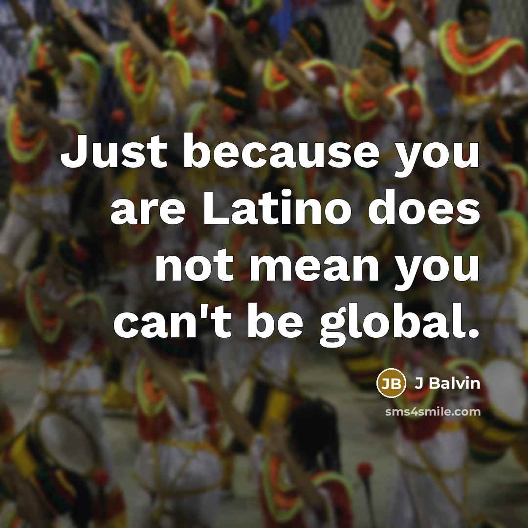 “Just because you are Latino does not mean you can't be global.” quote by J Balvin