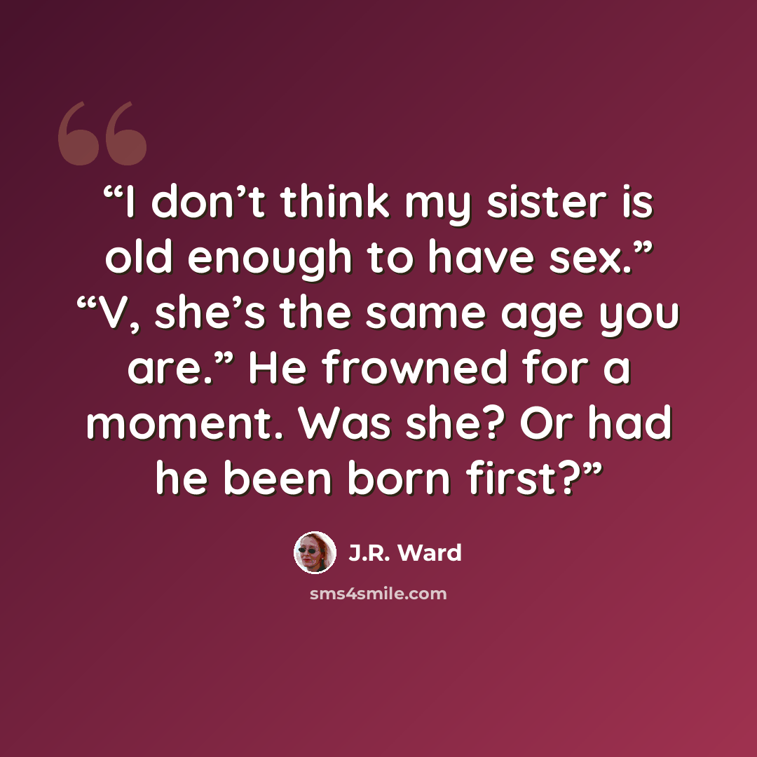 “I don’t think my sister is old enough to have sex.” “V, she’s the same age you are.” He frowned for a moment. Was she? Or had he been born first?” quote by J.R. Ward