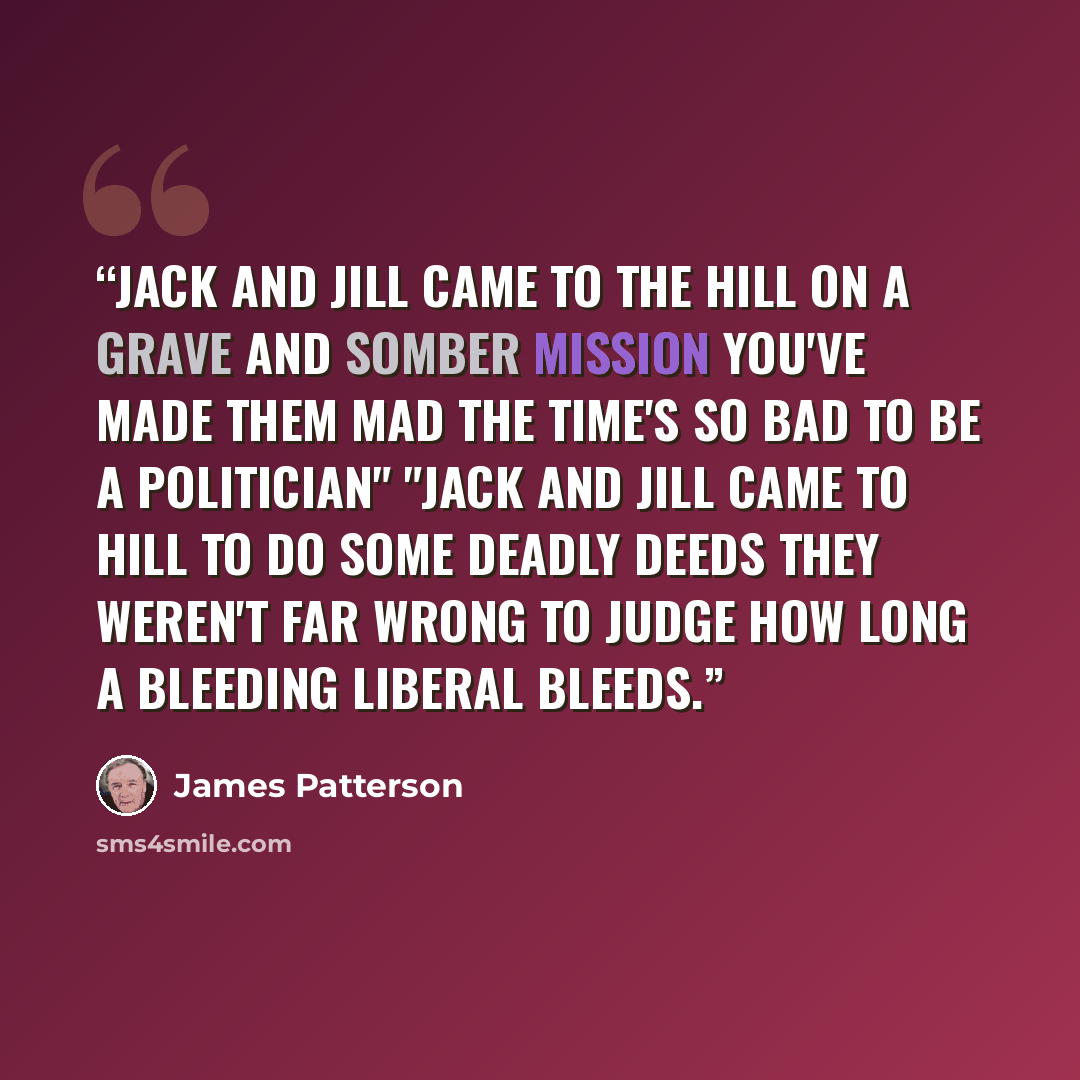 “Jack and Jill came to the hill on a grave and somber mission you've made them mad the time's so bad to be a politician" "Jack and Jill came to hill to do some deadly deeds they weren't far wrong to judge how long a bleeding liberal bleeds.” quote by James Patterson