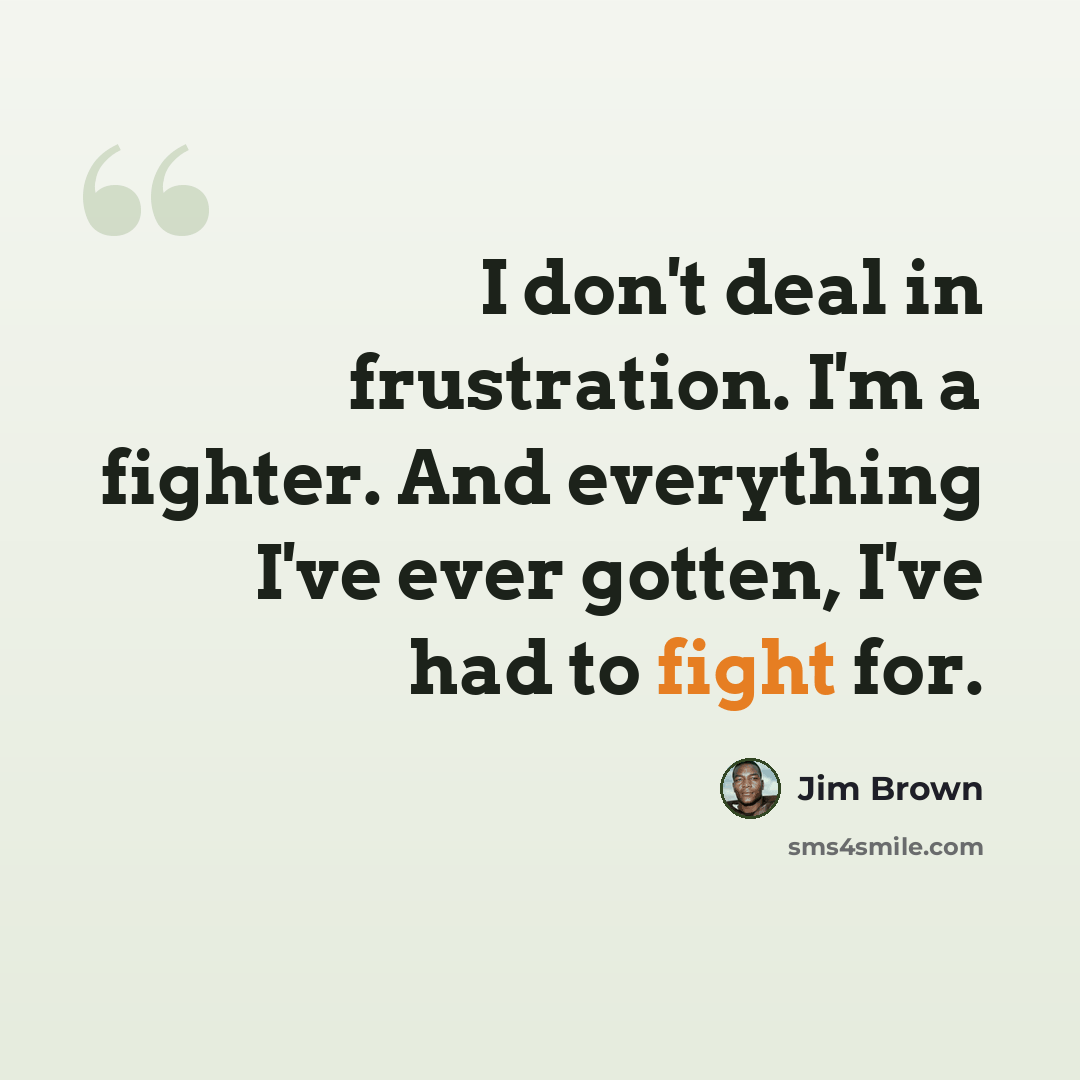 “I don't deal in frustration. I'm a fighter. And everything I've ever gotten, I've had to fight for.” quote by Jim Brown