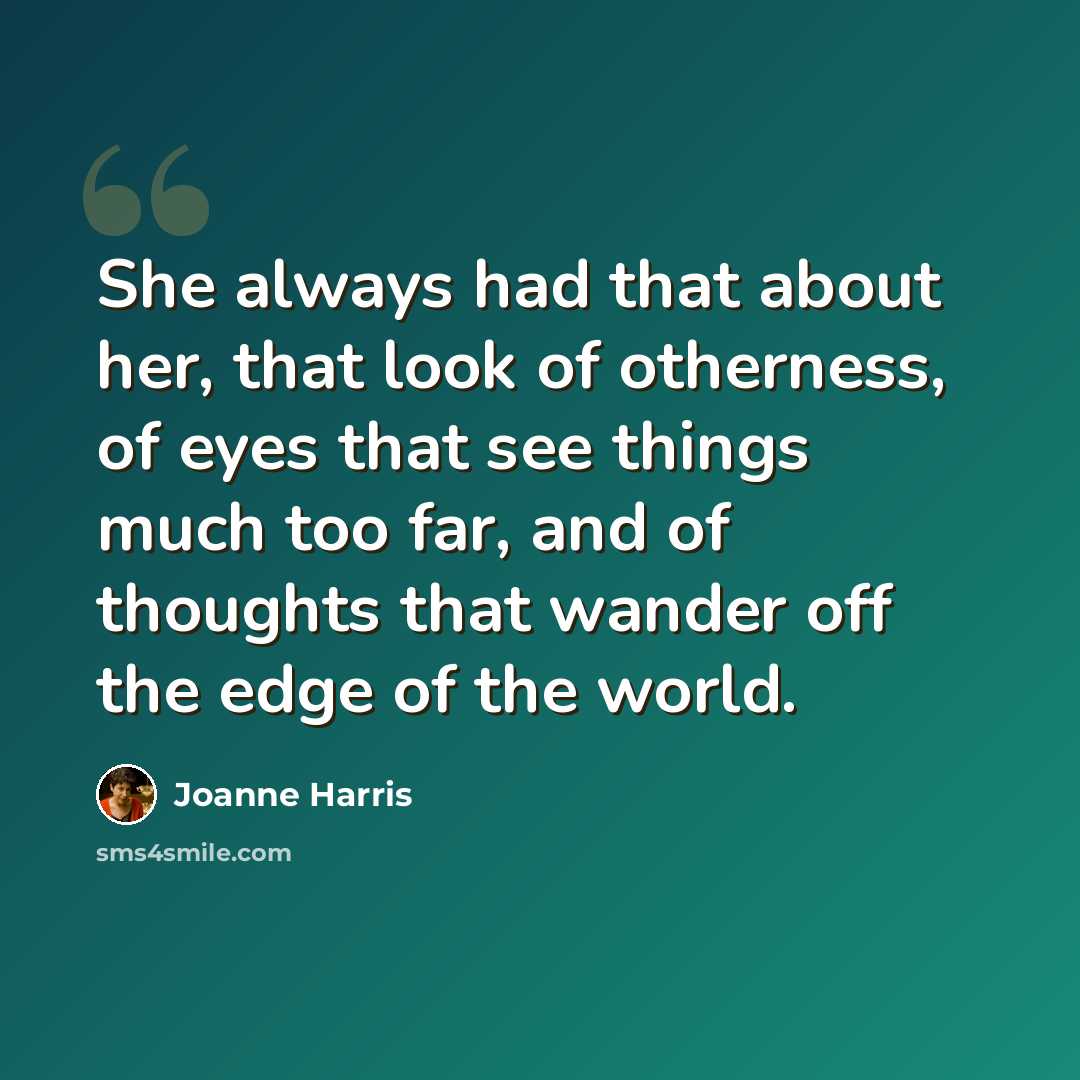 “She always had that about her, that look of otherness, of eyes that see things much too far, and of thoughts that wander off the edge of the world.” quote by Joanne Harris