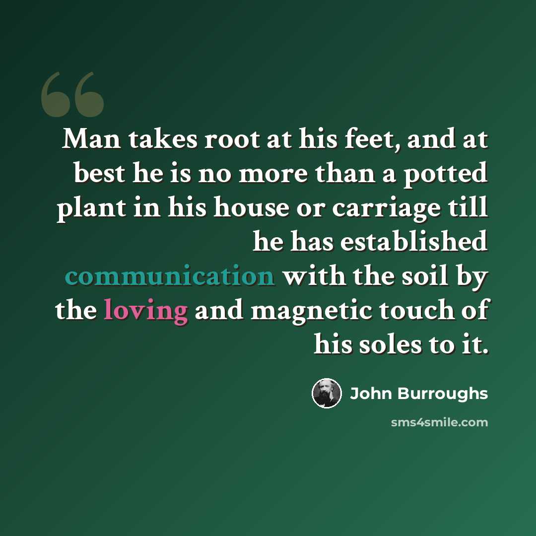 “Man takes root at his feet, and at best he is no more than a potted plant in his house or carriage till he has established communication with the soil by the loving and magnetic touch of his soles to it.” quote by John Burroughs