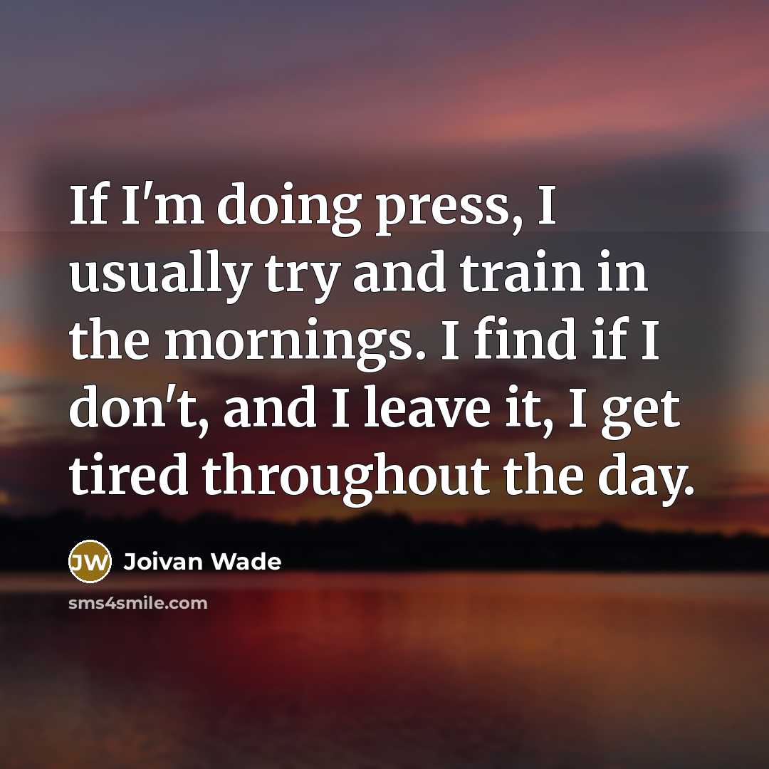 “If I'm doing press, I usually try and train in the mornings. I find if I don't, and I leave it, I get tired throughout the day.” quote by Joivan Wade