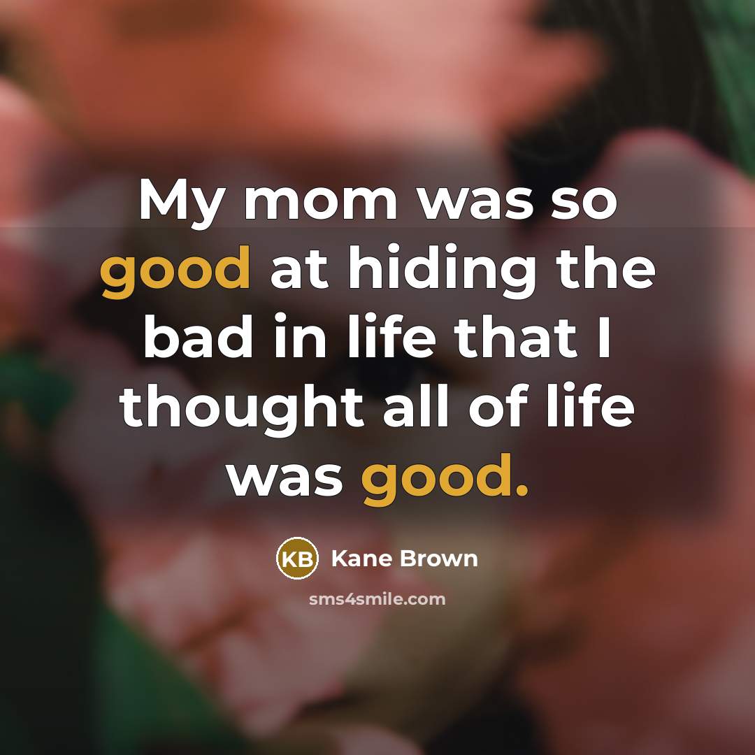 “My mom was so good at hiding the bad in life that I thought all of life was good.” quote by Kane Brown