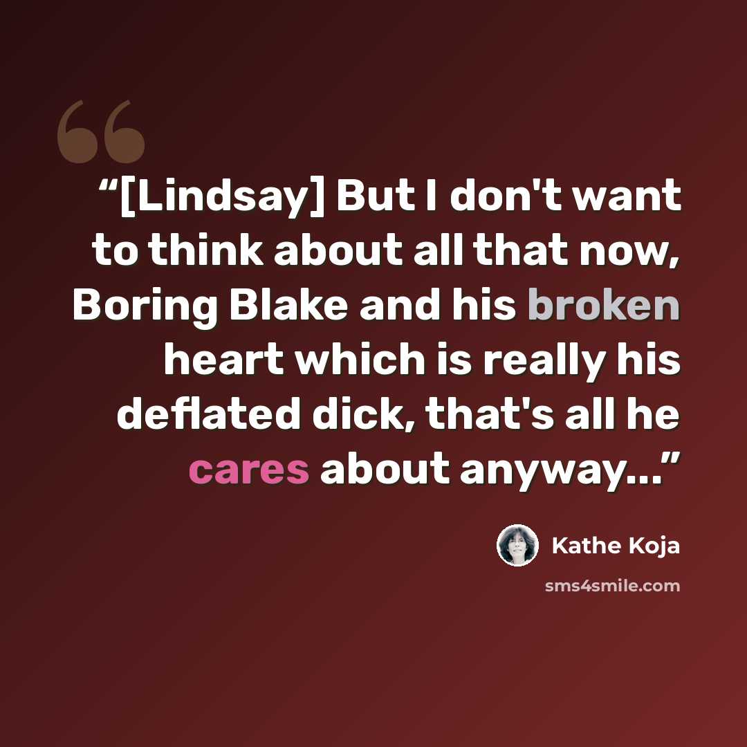 “[Lindsay] But I don't want to think about all that now, Boring Blake and his broken heart which is really his deflated dick, that's all he cares about anyway...” quote by Kathe Koja