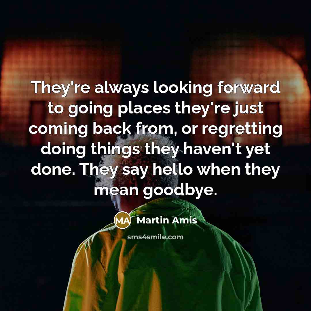 “They're always looking forward to going places they're just coming back from, or regretting doing things they haven't yet done. They say hello when they mean goodbye.” quote by Martin Amis