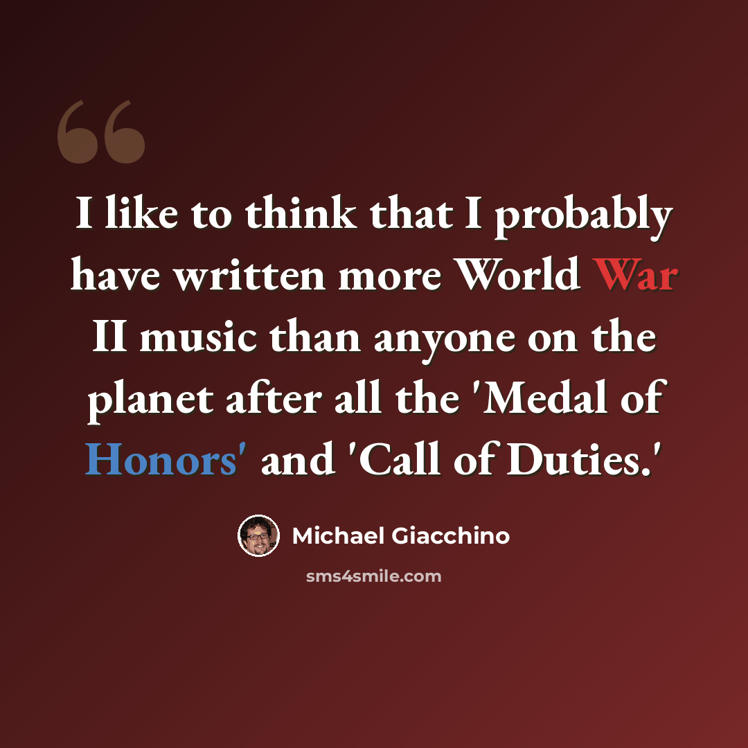 “I like to think that I probably have written more World War II music than anyone on the planet after all the 'Medal of Honors' and 'Call of Duties.'” quote by Michael Giacchino