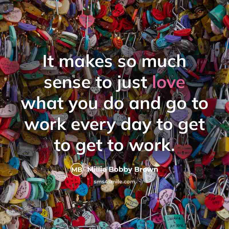 “It makes so much sense to just love what you do and go to work every day to get to get to work.” quote by Millie Bobby Brown
