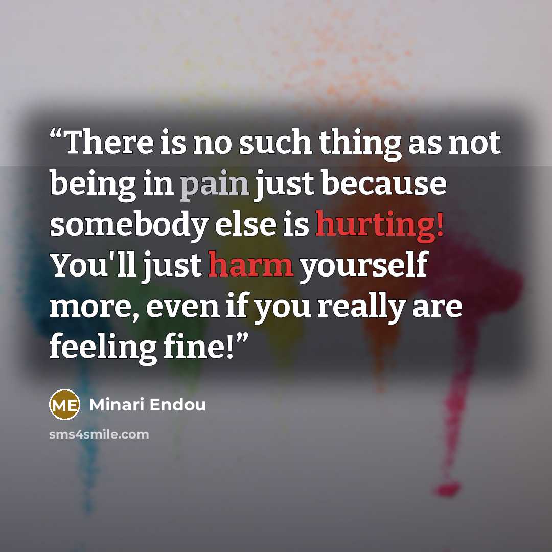 “There is no such thing as not being in pain just because somebody else is hurting! You'll just harm yourself more, even if you really are feeling fine!” quote by Minari Endou