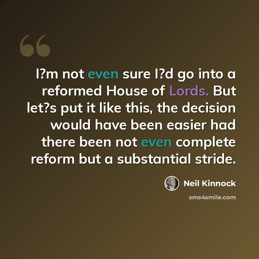 “I?m not even sure I?d go into a reformed House of Lords. But let?s put it like this, the decision would have been easier had there been not even complete reform but a substantial stride.” quote by Neil Kinnock