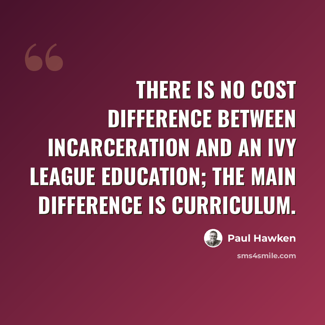 “There is no cost difference between incarceration and an Ivy League education; the main difference is curriculum.” quote by Paul Hawken