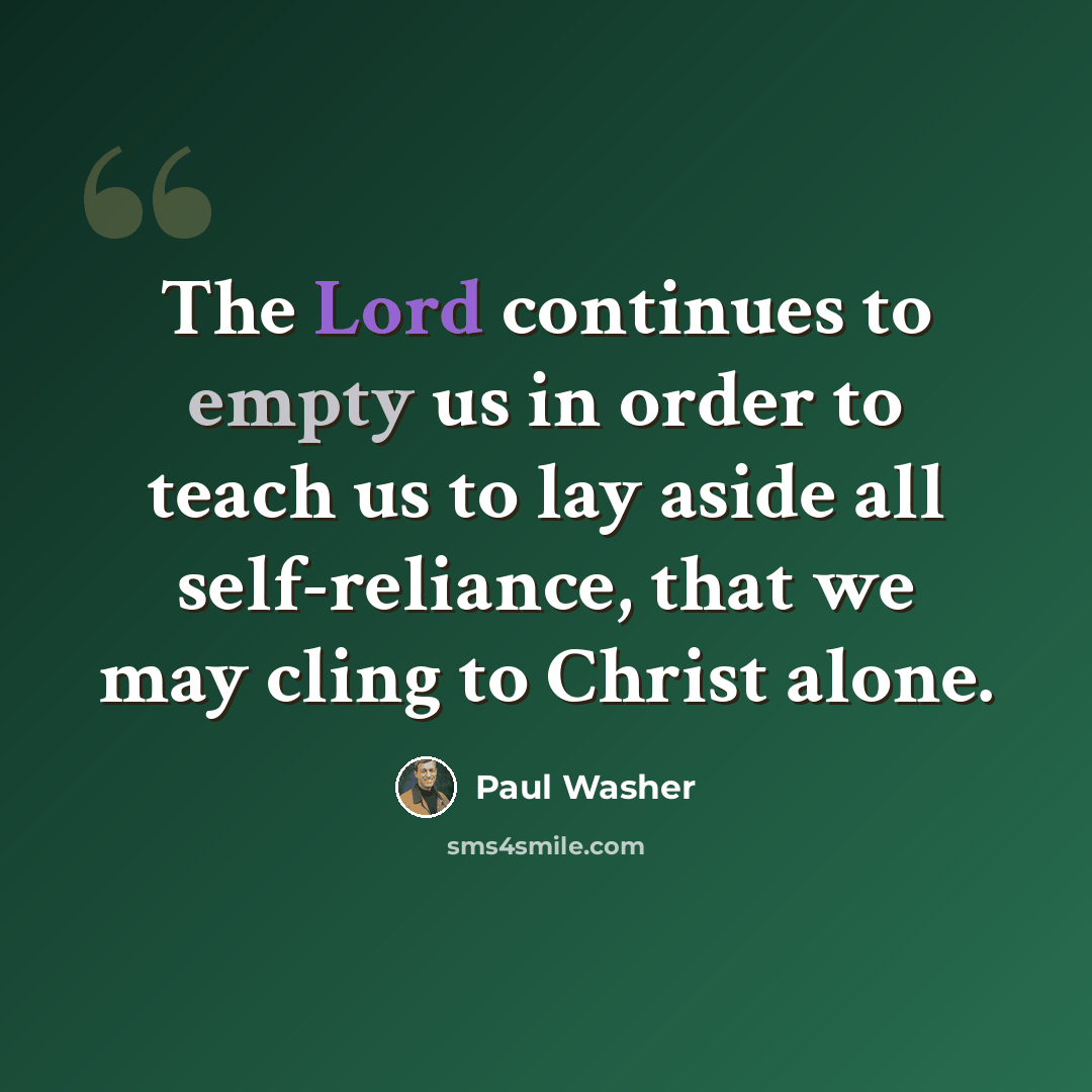 “The Lord continues to empty us in order to teach us to lay aside all self-reliance, that we may cling to Christ alone.” quote by Paul Washer