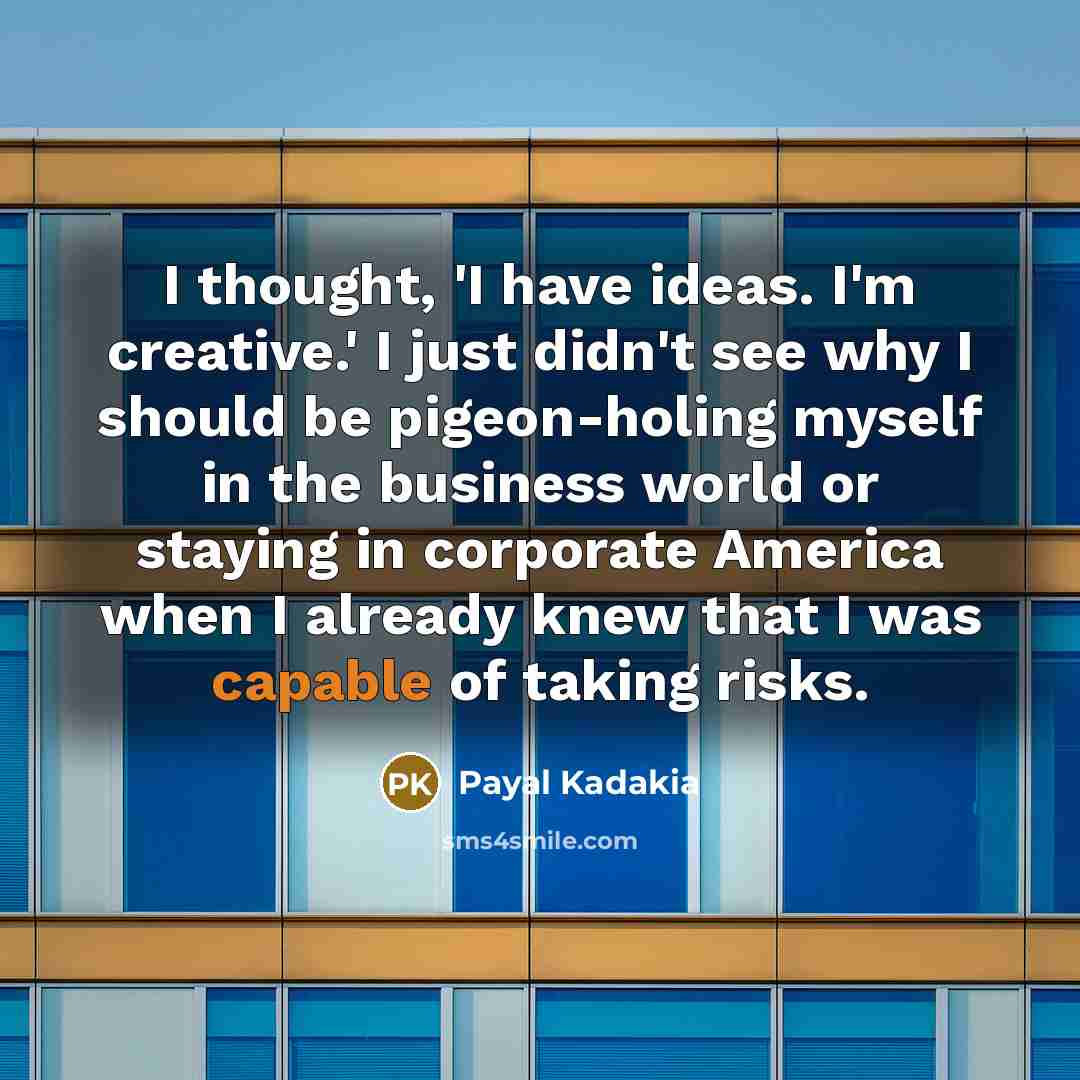 “I thought, 'I have ideas. I'm creative.' I just didn't see why I should be pigeon-holing myself in the business world or staying in corporate America when I already knew that I was capable of taking risks.” quote by Payal Kadakia