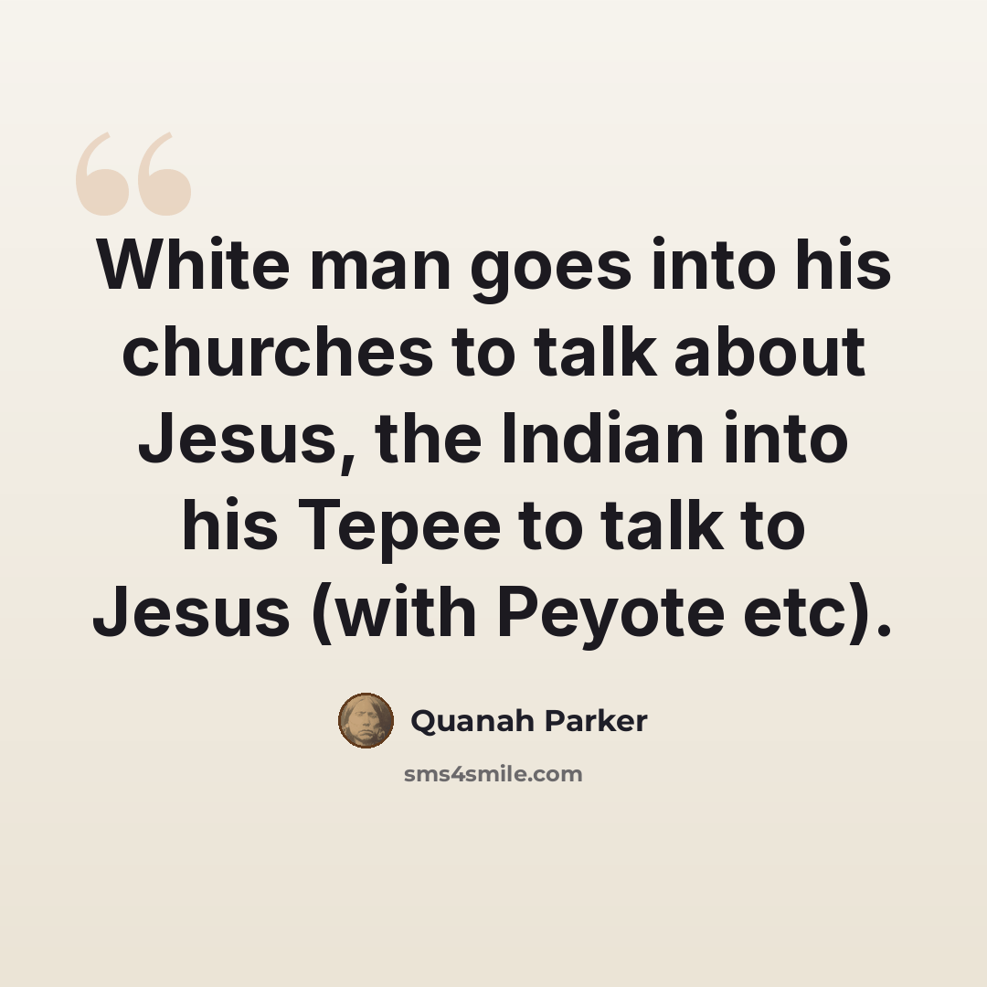 “White man goes into his churches to talk about Jesus, the Indian into his Tepee to talk to Jesus (with Peyote etc).” quote by Quanah Parker