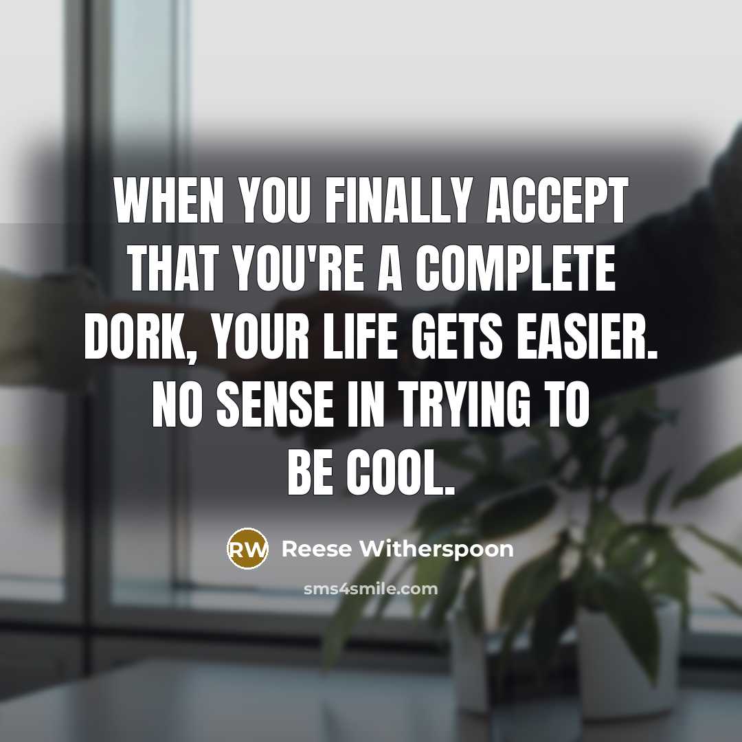“When you finally accept that you're a complete dork, your life gets easier. No sense in trying to be cool.” quote by Reese Witherspoon