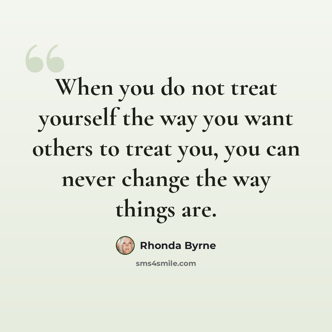 “When you do not treat yourself the way you want others to treat you, you can never change the way things are.” quote by Rhonda Byrne