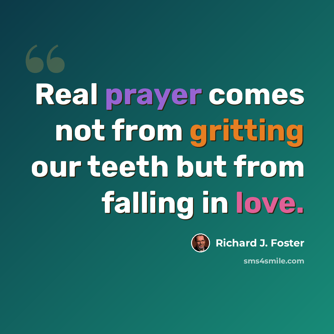 “Real prayer comes not from gritting our teeth but from falling in love.” quote by Richard J. Foster