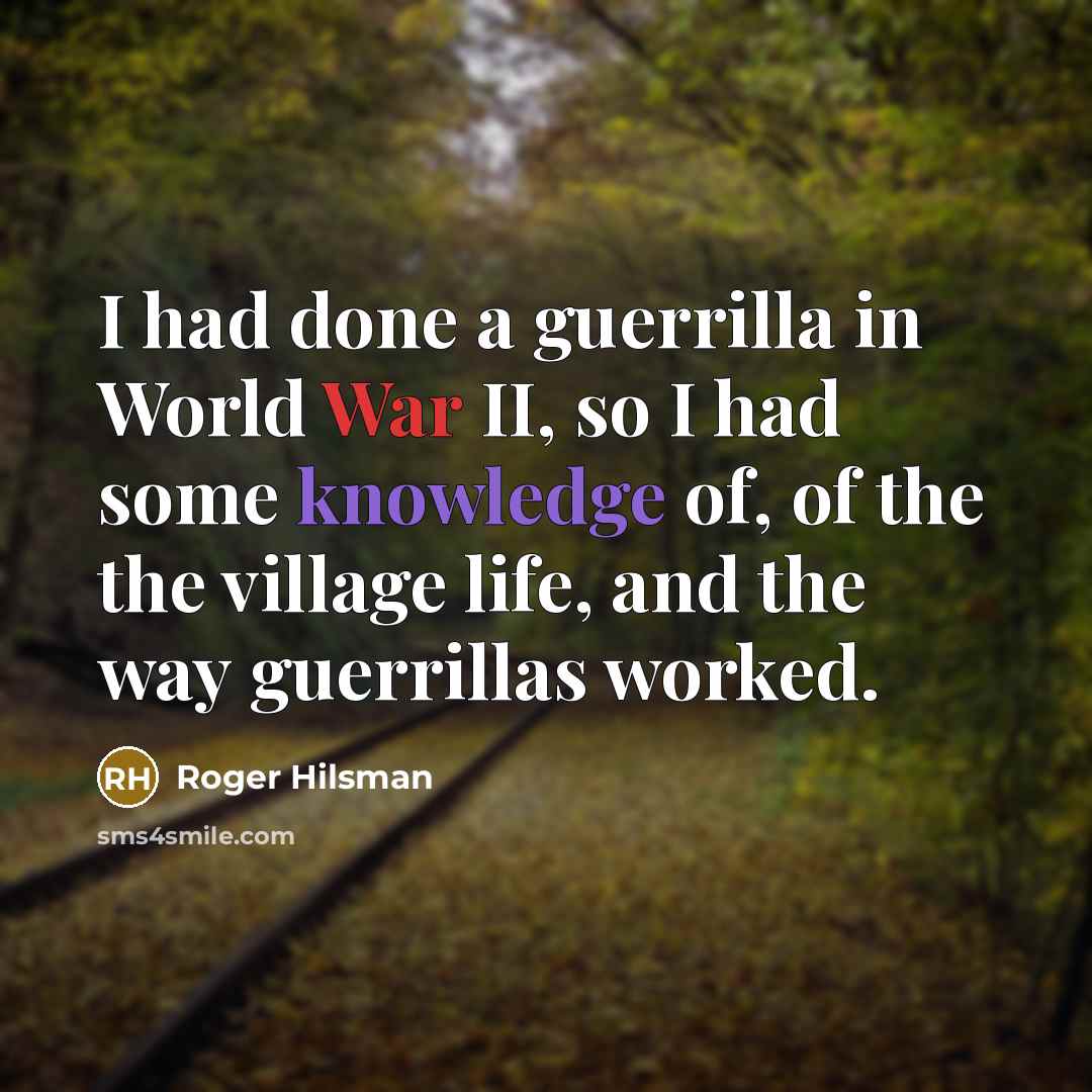 “I had done a guerrilla in World War II, so I had some knowledge of, of the the village life, and the way guerrillas worked.” quote by Roger Hilsman
