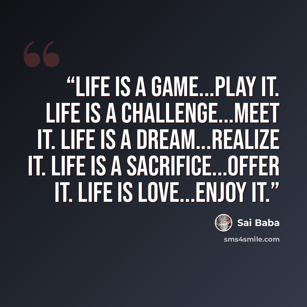 “Life is a game...play it. Life is a challenge...meet it. Life is a dream...realize it. Life is a sacrifice...offer it. Life is love...enjoy it.” quote by Sai Baba