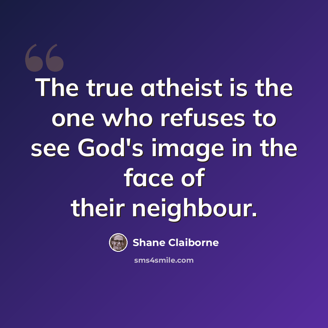 “The true atheist is the one who refuses to see God's image in the face of their neighbour.” quote by Shane Claiborne