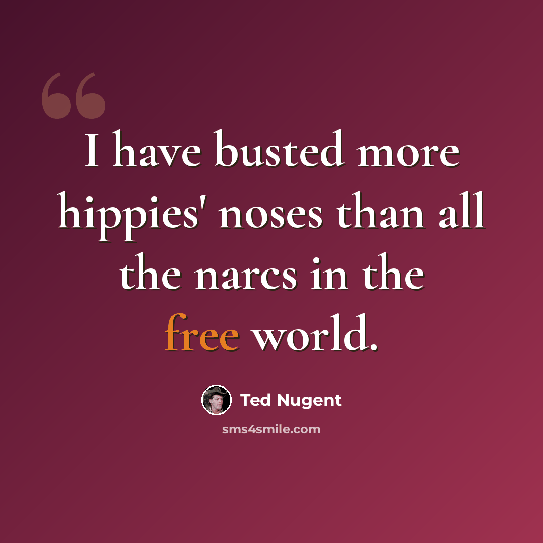 “I have busted more hippies' noses than all the narcs in the free world.” quote by Ted Nugent