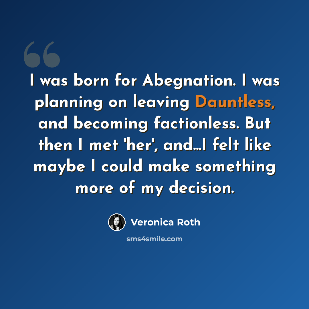 “I was born for Abegnation. I was planning on leaving Dauntless, and becoming factionless. But then I met 'her', and...I felt like maybe I could make something more of my decision.” quote by Veronica Roth