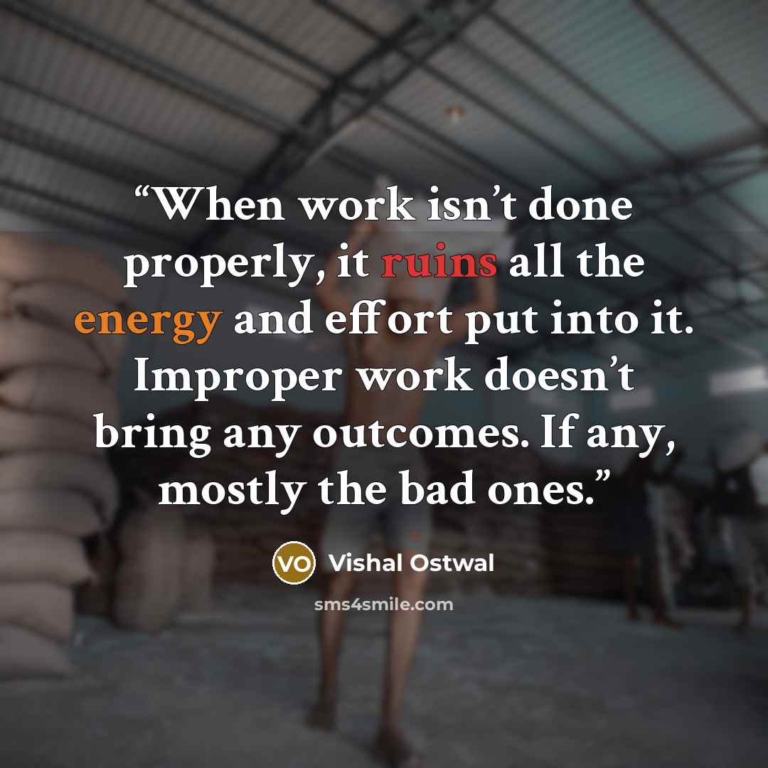 “When work isn’t done properly, it ruins all the energy and effort put into it. Improper work doesn’t bring any outcomes. If any, mostly the bad ones.” quote by Vishal Ostwal