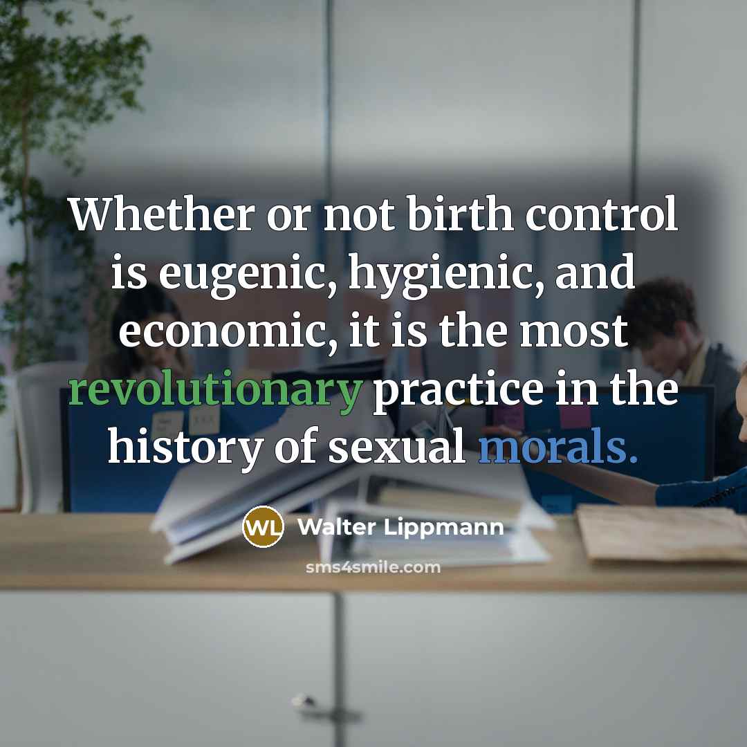 “Whether or not birth control is eugenic, hygienic, and economic, it is the most revolutionary practice in the history of sexual morals.” quote by Walter Lippmann