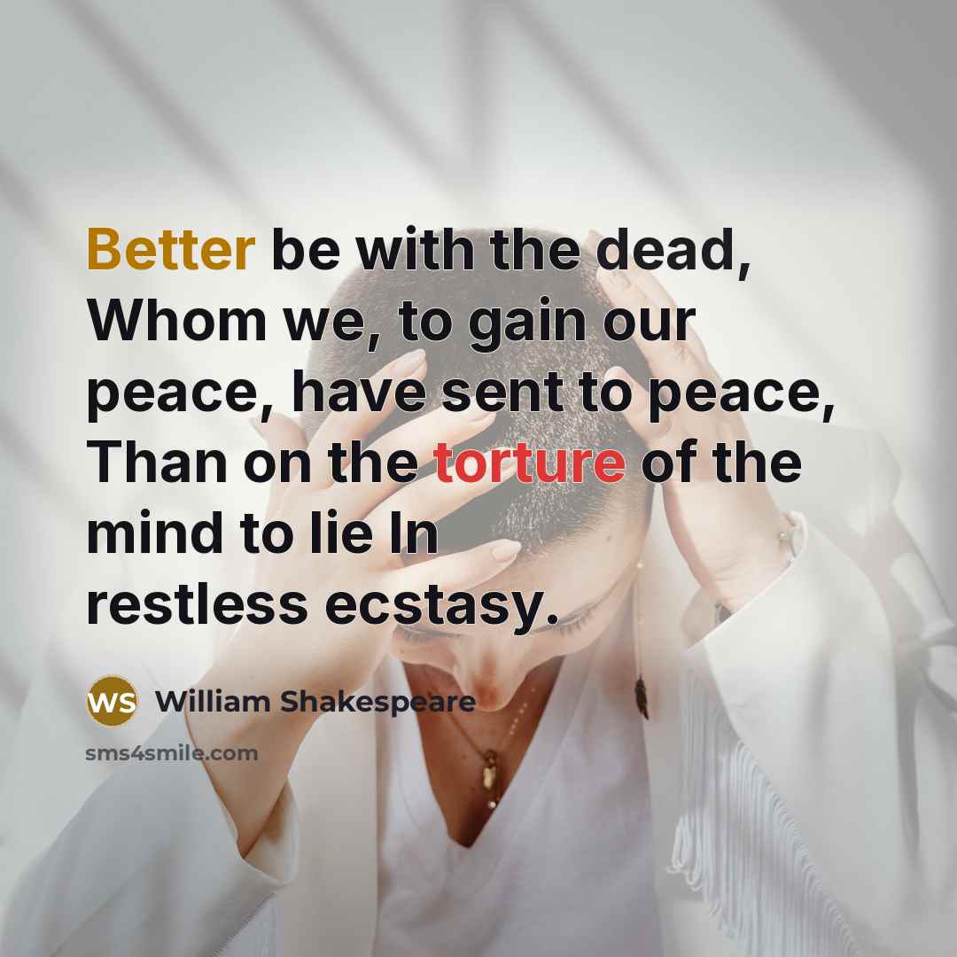 “Better be with the dead, Whom we, to gain our peace, have sent to peace, Than on the torture of the mind to lie In restless ecstasy.” quote by William Shakespeare