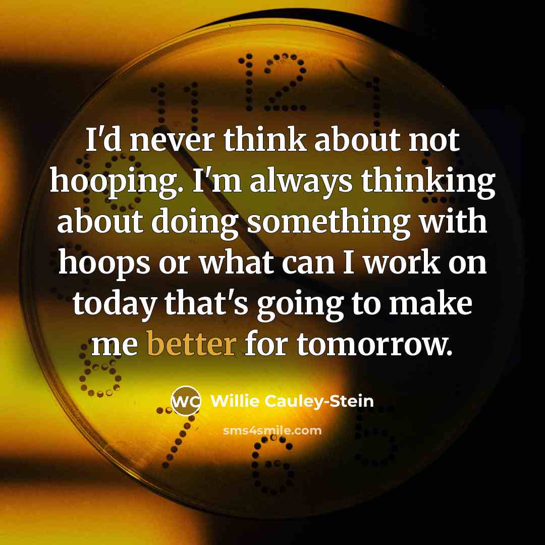 “I'd never think about not hooping. I'm always thinking about doing something with hoops or what can I work on today that's going to make me better for tomorrow.” quote by Willie Cauley-Stein
