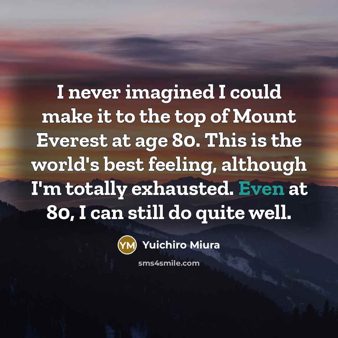 “I never imagined I could make it to the top of Mount Everest at age 80. This is the world's best feeling, although I'm totally exhausted. Even at 80, I can still do quite well.” quote by Yuichiro Miura