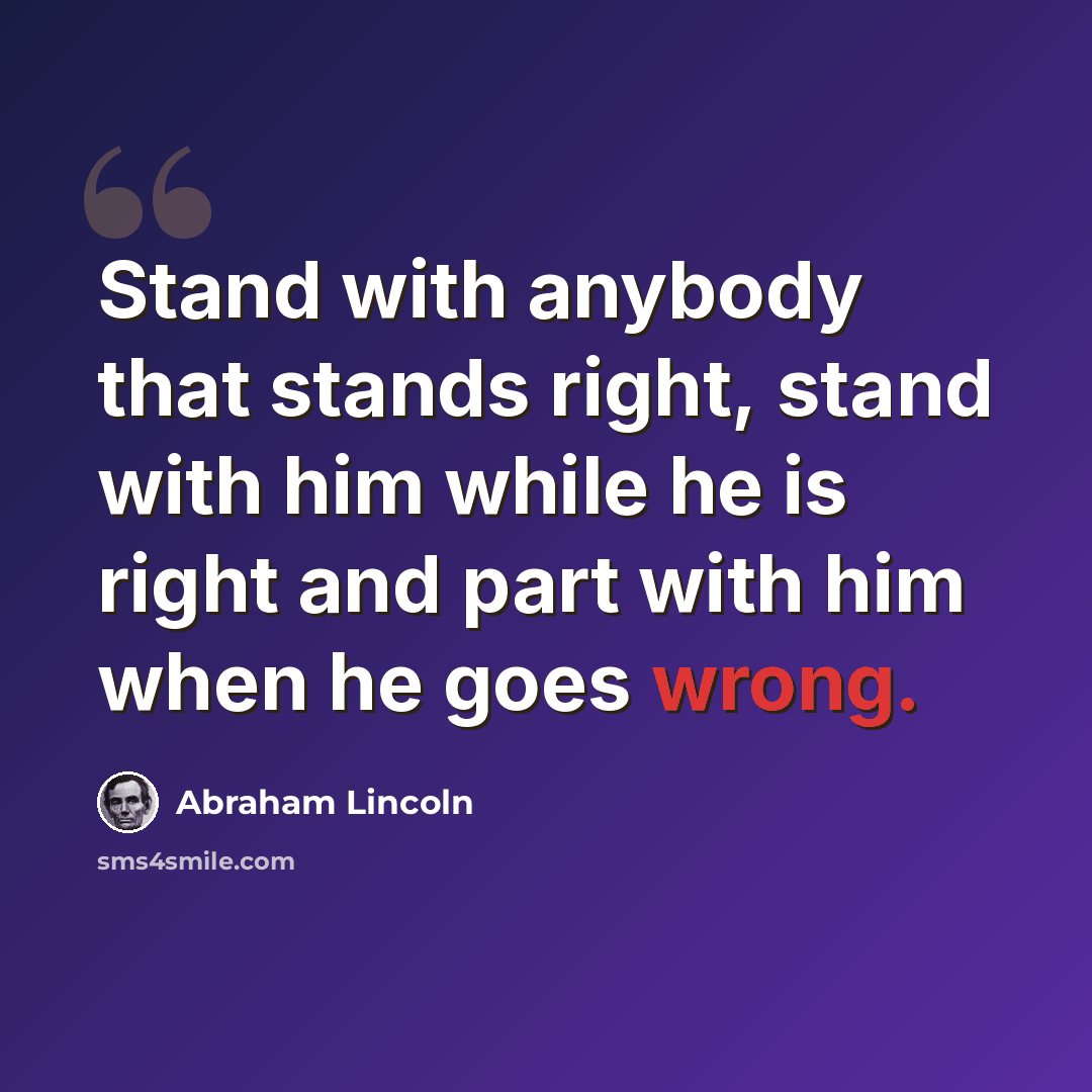 “Stand with anybody that stands right, stand with him while he is right and part with him when he goes wrong.” quote by Abraham Lincoln