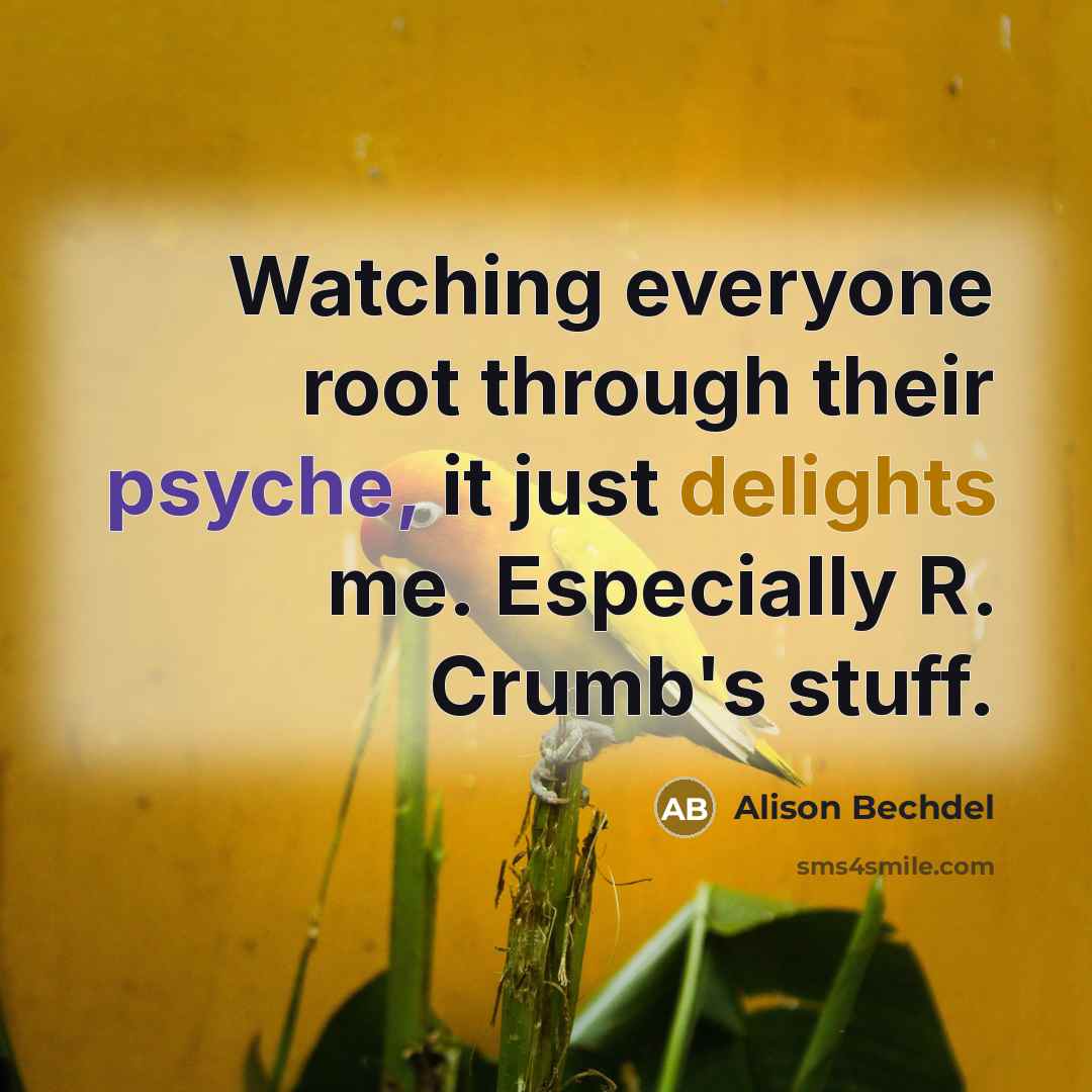 “Watching everyone root through their psyche, it just delights me. Especially R. Crumb's stuff.” quote by Alison Bechdel