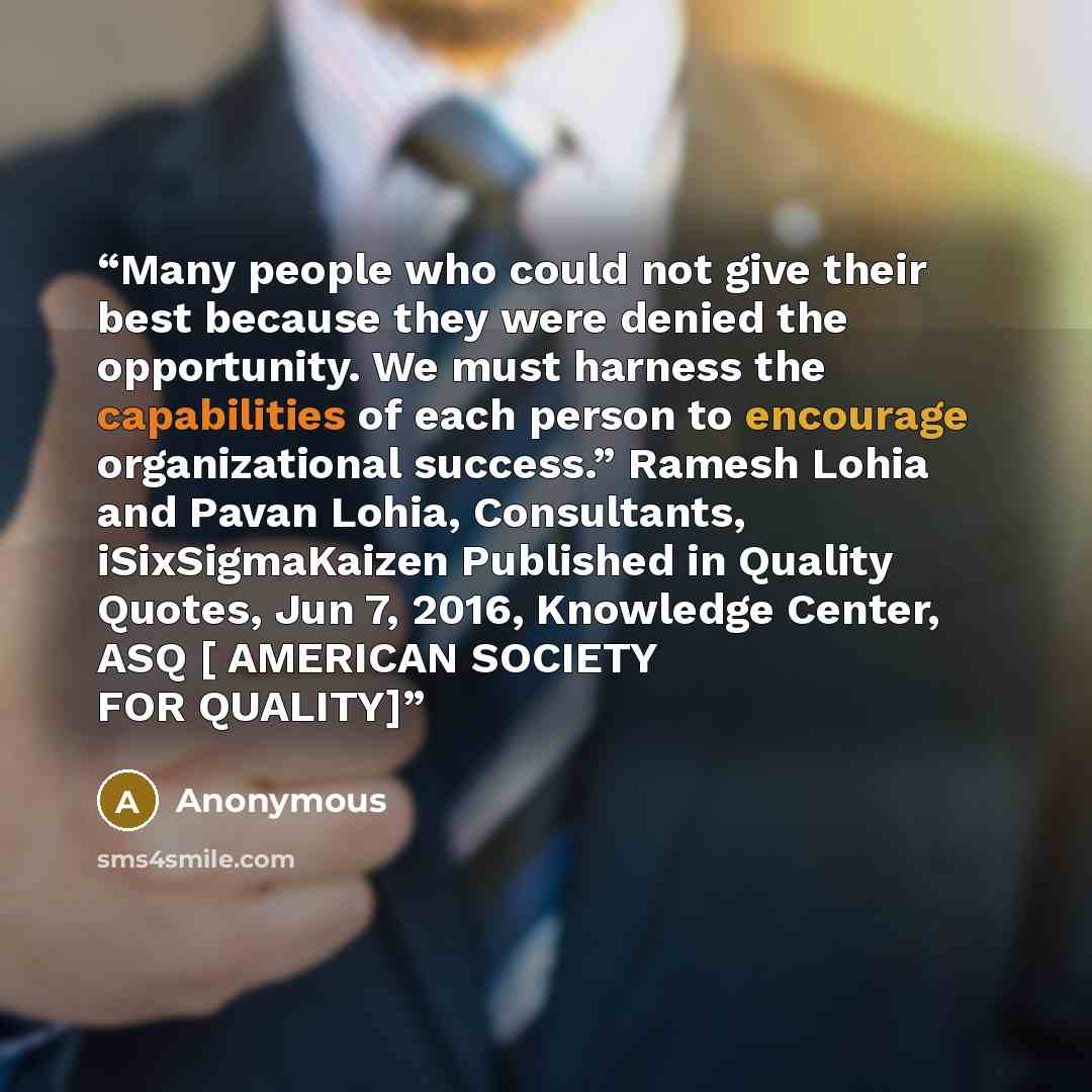 “Many people who could not give their best because they were denied the opportunity. We must harness the capabilities of each person to encourage organizational success.” Ramesh Lohia and Pavan Lohia, Consultants, iSixSigmaKaizen Published in Quality Quotes, Jun 7, 2016, Knowledge Center, ASQ […” quote by Anonymous