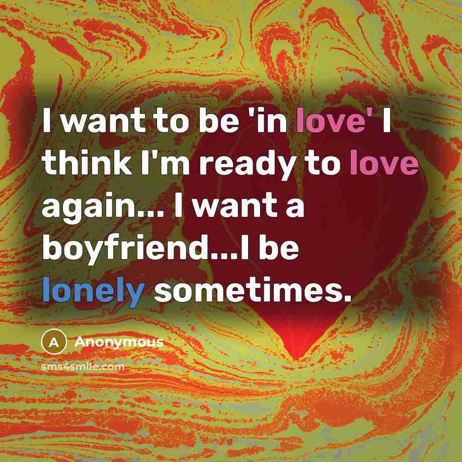 “I want to be 'in love' I think I'm ready to love again... I want a boyfriend...I be lonely sometimes.” quote by Anonymous