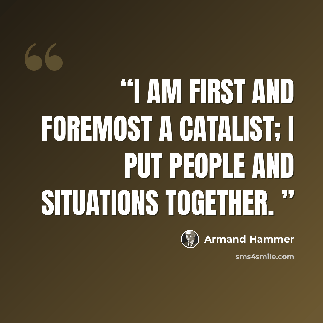 “I am first and foremost a catalist; I put people and situations together.” quote by Armand Hammer