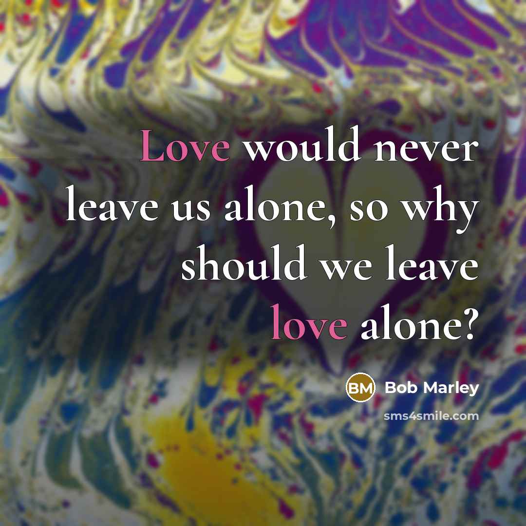 “Love would never leave us alone, so why should we leave love alone?” quote by Bob Marley