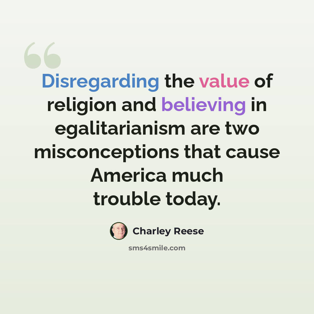 “Disregarding the value of religion and believing in egalitarianism are two misconceptions that cause America much trouble today.” quote by Charley Reese