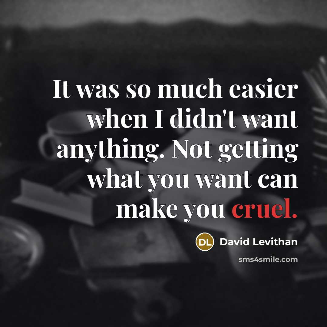 “It was so much easier when I didn't want anything. Not getting what you want can make you cruel.” quote by David Levithan