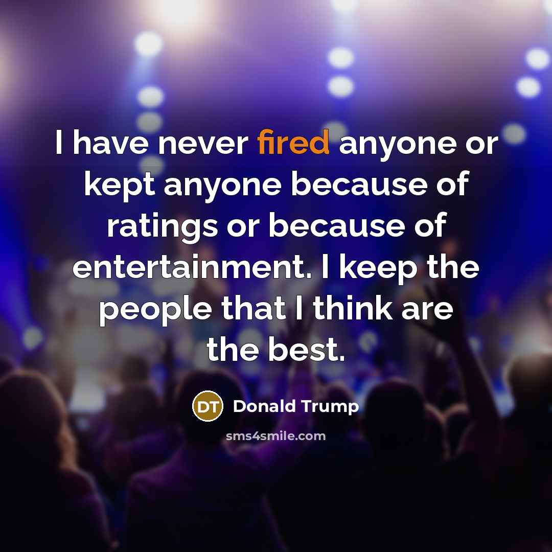 “I have never fired anyone or kept anyone because of ratings or because of entertainment. I keep the people that I think are the best.” quote by Donald Trump