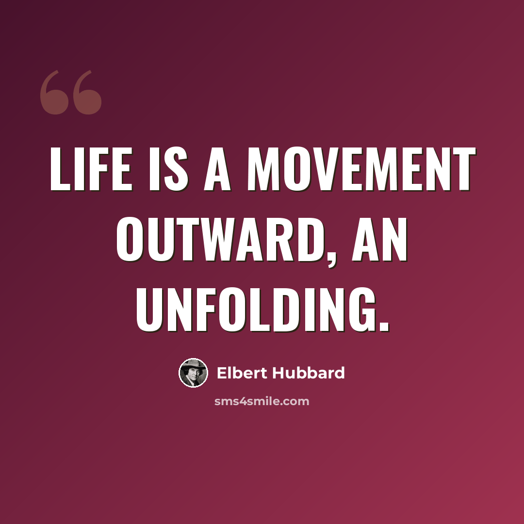 “Life is a movement outward, an unfolding.” quote by Elbert Hubbard